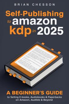 Self-Publishing To Amazon KDP In 2025 - A Beginner's Guide To Selling E-books Audiobooks & Paperbacks On Amazon Audible & Beyond