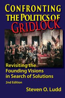 Confronting the Politics of Gridlock Revisiting the Founding Visions in Search of Solutions