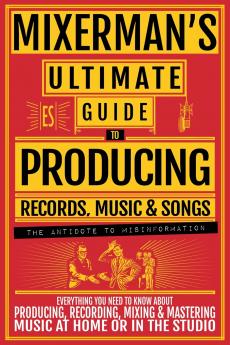 MIXERMAN'S Ultimate Guide to PRODUCING Records Music & Songs