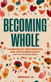 BECOMING WHOLE; VULNERABILITY BROTHERHOOD AND  JOYFUL MASCULINITY  (PART 3 OF THE UNHELD SERIES)