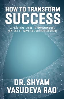 How To Transform Success  A Practical Guide to Navigating the New Era of Impactful Entrepreneurship