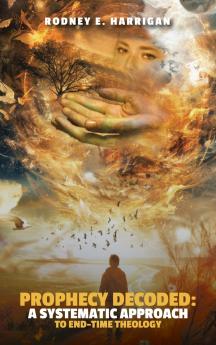 Prophecy Decoded A Systematic Approach to End-Time Theology