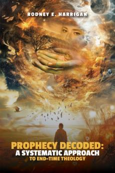 Prophecy Decoded A Systematic Approach to End-Time Theology