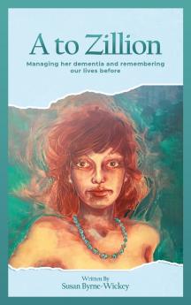 A to Zillion Managing Her Dementia and Remembering Our Lives Before