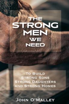 The Strong Men We Need To Build Strong Sons Strong Daughters and Strong Homes