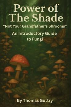 Power of the Shade - Not Your Grandfather's Shrooms - An Introductory Guide to Fungi