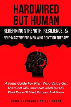 Hardwired but Human Redefining Strength Resilience and Self-Mastery for Men Who Don't Do Therapy
