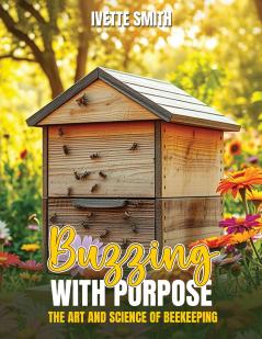 BUZZING WITH PURPOSE THE ART AND SCIENCE OF BEEKEEPING