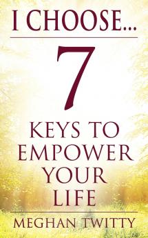 I Choose... 7 Keys to Empower Your Life
