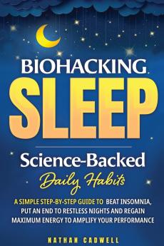 Biohacking Sleep Science-Backed Daily Habits A Simple Step-by-Step Guide to Beat Insomnia Put an End to Restless Nights and Regain Maximum Energy to Amplify Your Performance