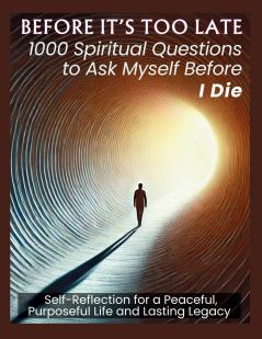 BEFORE IT'S TOO LATE 1000 Spiritual Questions to Ask Myself Before I Die