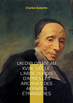 Un Diplomate au XVIIIe siècle. L'abbé Dubois d'après les archives des affaires étrangères