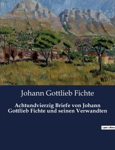 Achtundvierzig Briefe von Johann Gottlieb Fichte und seinen Verwandten
