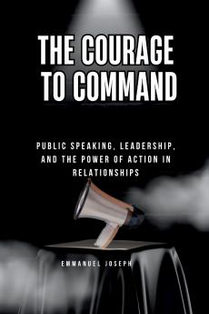 The Courage to Command Public Speaking Leadership and the Power of Action in Relationships