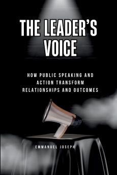 The Leader's Voice How Public Speaking and Action Transform Relationships and Outcomes