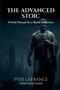 The Advanced Stoic - A Field Manual for a World in Decline
