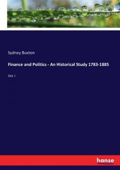 Finance and Politics - An Historical Study 1783-1885