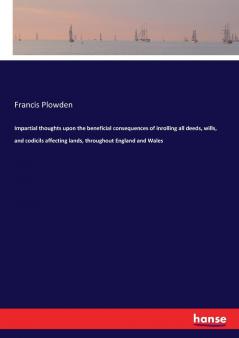 Impartial thoughts upon the beneficial consequences of inrolling all deeds wills and codicils affecting lands throughout England and Wales
