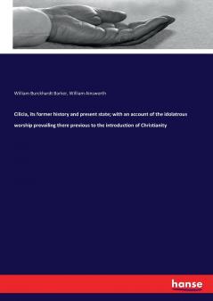 Cilicia its former history and present state; with an account of the idolatrous worship prevailing there previous to the introduction of Christianity