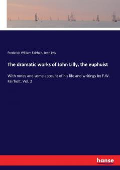 The dramatic works of John Lilly the euphuist
