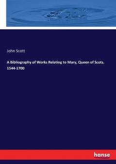 A Bibliography of Works Relating to Mary Queen of Scots. 1544-1700