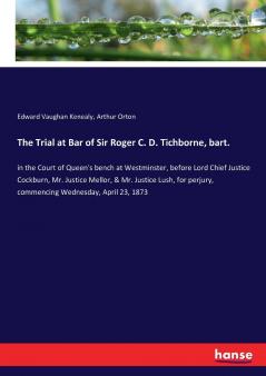 The Trial at Bar of Sir Roger C. D. Tichborne bart.