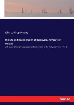 The Life and Death of John of Barneveld Advocate of Holland