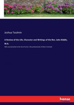 A Review of the Life Character and Writings of the Rev. John Biddle M.A.