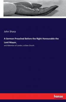 A Sermon Preached Before the Right Honourable the Lord Mayor