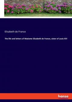 The life and letters of Madame Elisabeth de France sister of Louis XVI