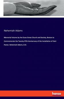 Memorial Volume by the Essex Street Church and Society Boston to Commemorate the Twenty-Fifth Anniversary of the Installation of their Pastor Nehemiah Adams D.D.