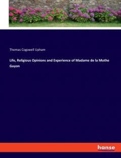 Life Religious Opinions and Experience of Madame de la Mothe Guyon