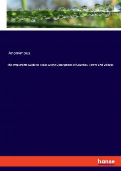 The Immigrants Guide to Texas Giving Descriptions of Counties Towns and Villages