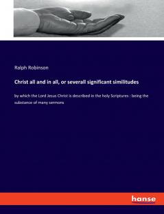 Christ all and in all or severall significant similitudes
