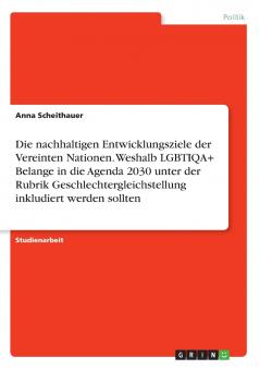 Die nachhaltigen Entwicklungsziele der Vereinten Nationen. Weshalb LGBTIQA+ Belange in die Agenda 2030 unter der Rubrik Geschlechtergleichstellung inkludiert werden sollten