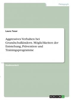 Aggressives Verhalten bei Grundschulkindern. Möglichkeiten der Entstehung Prävention und Trainingsprogramme