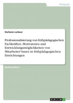 Professionalisierung von frühpädagogischen Fachkräften. Motivatoren und Entwicklungsmöglichkeiten von Mitarbeiter*innen in frühpädagogischen Einrichtungen
