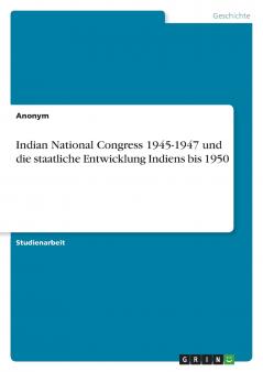 Indian National Congress 1945-1947 und die staatliche Entwicklung Indiens bis 1950