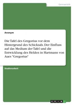 Die Tafel des Gregorius vor dem Hintergrund des Schicksals. Der Einfluss auf das Medium der Tafel und die Entwicklung des Helden in Hartmann von Aues Gregorius