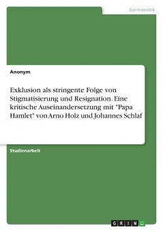 Exklusion als stringente Folge von Stigmatisierung und Resignation. Eine kritische Auseinandersetzung mit Papa Hamlet von Arno Holz und Johannes Schlaf