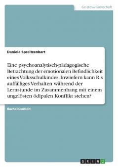 Eine psychoanalytisch-pädagogische Betrachtung der emotionalen Befindlichkeit eines Volksschulkindes. Inwiefern kann R.s auffälliges Verhalten während der Lernstunde im Zusammenhang mit einem ungelösten ödipalen Konflikt stehen?