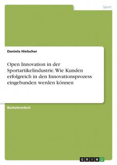 Open Innovation in der Sportartikelindustrie. Wie Kunden erfolgreich in den Innovationsprozess eingebunden werden können