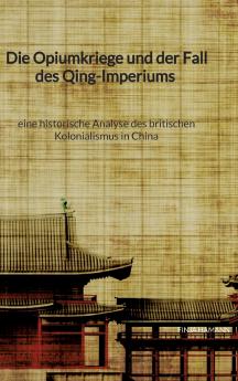 Die Opiumkriege und der Fall des Qing-Imperiums - eine historische Analyse des britischen Kolonialismus in China