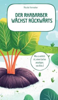 Der Rhabarber wächst rückwärts - das ehrliche Gartenbuch
