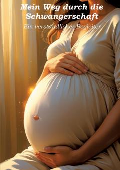 Mein Weg durch die Schwangerschaft - Ein verständlicher Begleiter