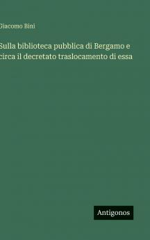Sulla biblioteca pubblica di Bergamo e circa il decretato traslocamento di essa