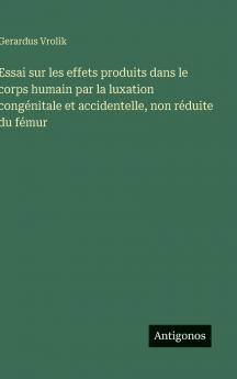 Essai sur les effets produits dans le corps humain par la luxation congénitale et accidentelle non réduite du fémur