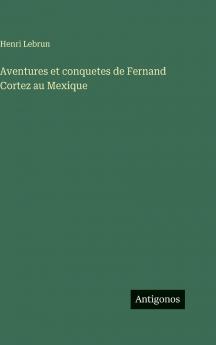 Aventures et conquetes de Fernand Cortez au Mexique