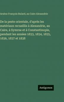 De la peste orientale d'après les matériaux recueillis à Alexandrie au Caire à Symrne et à Constantinople pendant les années 1833 1834 1835 1836 1837 et 1838