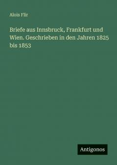 Briefe aus Innsbruck Frankfurt und Wien. Geschrieben in den Jahren 1825 bis 1853